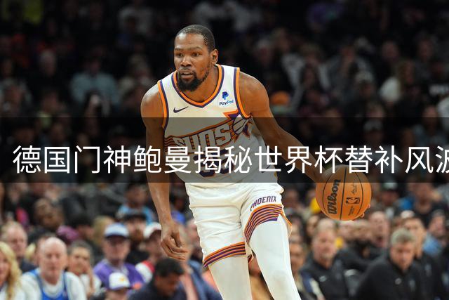 德国门神鲍曼揭秘世界杯替补风波后的心路历程